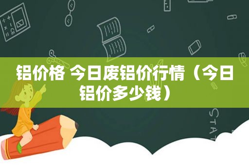 铝价格 今日废铝价行情（今日铝价多少钱）