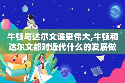 牛顿与达尔文谁更伟大,牛顿和达尔文都对近代什么的发展做出巨大贡献