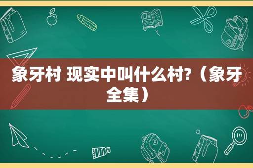 象牙村 现实中叫什么村?（象牙全集）