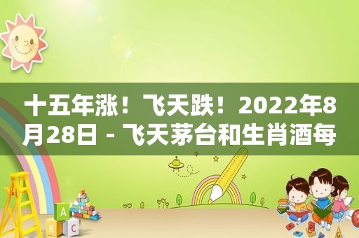 十五年涨！飞天跌！2022年8月28日 - 飞天茅台和生肖酒每日行情价格