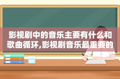 影视剧中的音乐主要有什么和歌曲循环,影视剧音乐最重要的运用方法