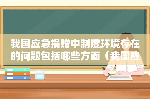 我国应急捐赠中制度环境存在的问题包括哪些方面（我国应急捐赠中制度环境存在的问题包括哪些内容）