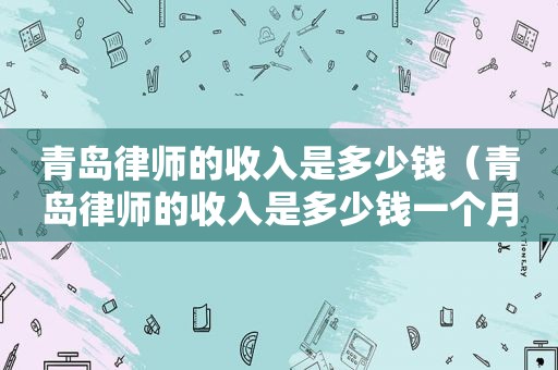 青岛律师的收入是多少钱（青岛律师的收入是多少钱一个月）