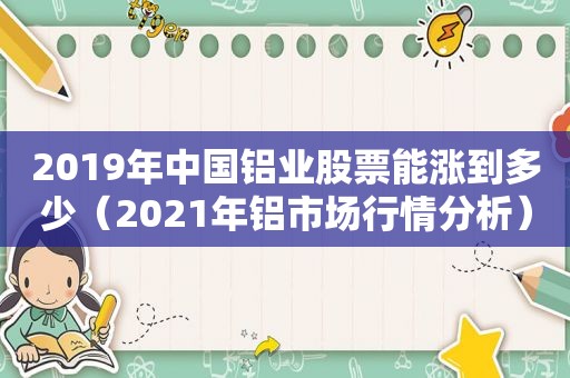 2019年中国铝业股票能涨到多少（2021年铝市场行情分析）