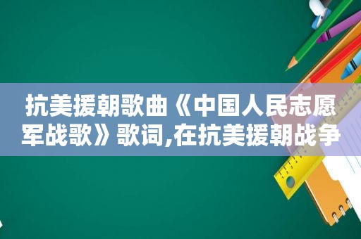 抗美援朝歌曲《中国人民志愿军战歌》歌词,在抗美援朝战争中中国人民志愿军战歌