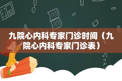 九院心内科专家门诊时间（九院心内科专家门诊表）