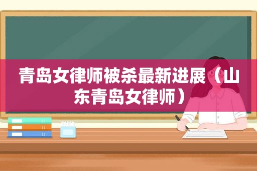 青岛女律师被杀最新进展（山东青岛女律师）