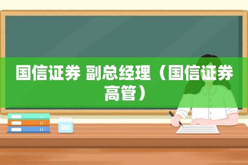 国信证券 副总经理（国信证券高管）