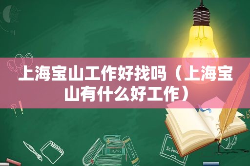 上海宝山工作好找吗（上海宝山有什么好工作）