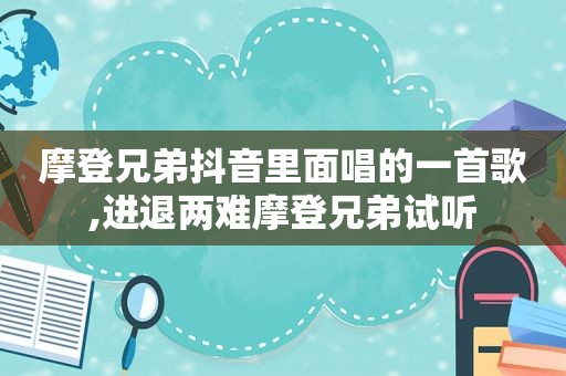 摩登兄弟抖音里面唱的一首歌,进退两难摩登兄弟试听