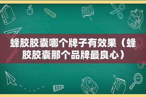 蜂胶胶囊哪个牌子有效果（蜂胶胶囊那个品牌最良心）