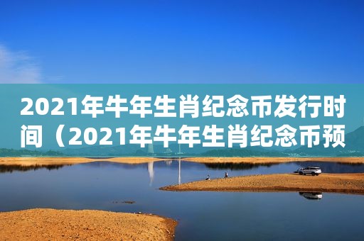 2021年牛年生肖纪念币发行时间（2021年牛年生肖纪念币预约）