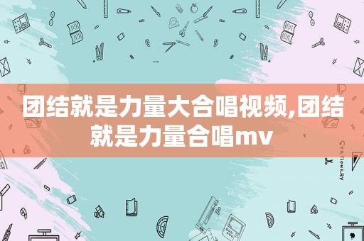 团结就是力量大合唱视频,团结就是力量合唱mv