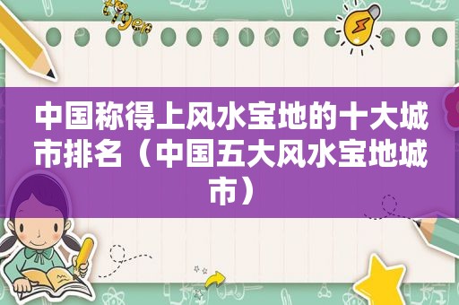 中国称得上风水宝地的十大城市排名（中国五大风水宝地城市）