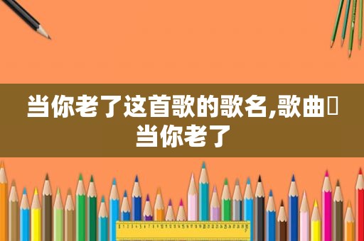 当你老了这首歌的歌名,歌曲巜当你老了