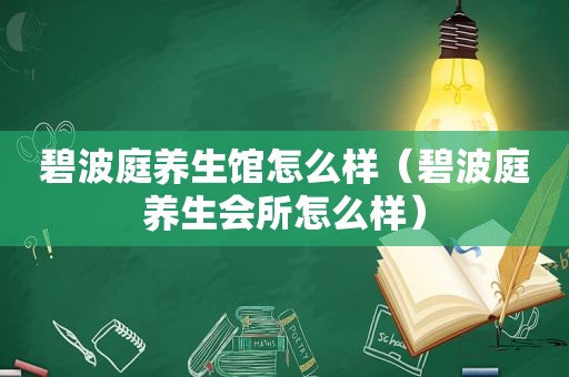 碧波庭养生馆怎么样（碧波庭养生会所怎么样）