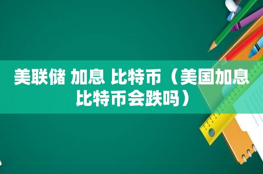 美联储 加息 比特币（美国加息比特币会跌吗）