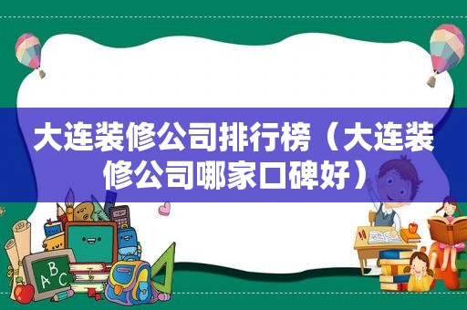 大连装修公司排行榜（大连装修公司哪家口碑好）