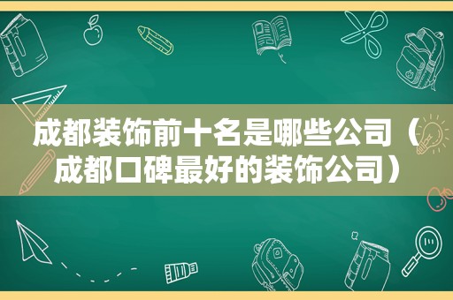 成都装饰前十名是哪些公司（成都口碑最好的装饰公司）