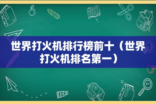 世界打火机排行榜前十（世界打火机排名第一）