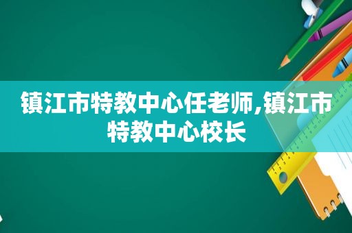 镇江市特教中心任老师,镇江市特教中心校长