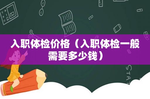 入职体检价格（入职体检一般需要多少钱）