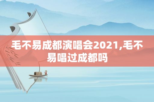 毛不易成都演唱会2021,毛不易唱过成都吗