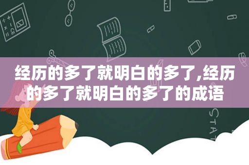 经历的多了就明白的多了,经历的多了就明白的多了的成语