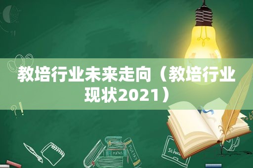 教培行业未来走向（教培行业现状2021）