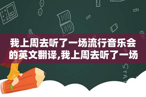 我上周去听了一场流行音乐会的英文翻译,我上周去听了一场流行音乐会的英文怎么说