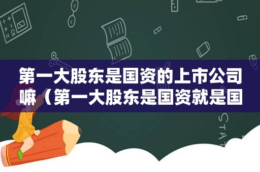 第一大股东是国资的上市公司嘛（第一大股东是国资就是国有企业）