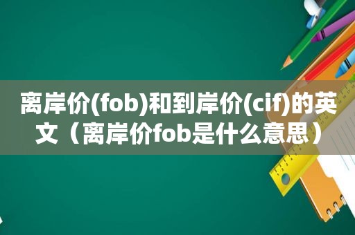 离岸价(fob)和到岸价(cif)的英文（离岸价fob是什么意思）