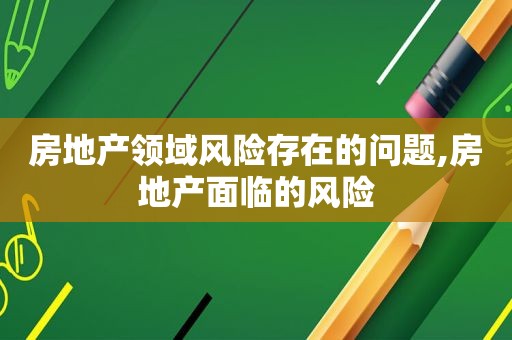 房地产领域风险存在的问题,房地产面临的风险