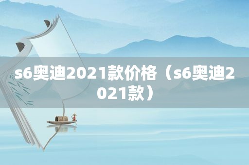 s6奥迪2021款价格（s6奥迪2021款）