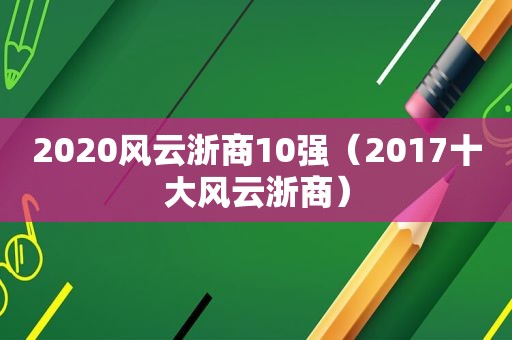 2020风云浙商10强（2017十大风云浙商）