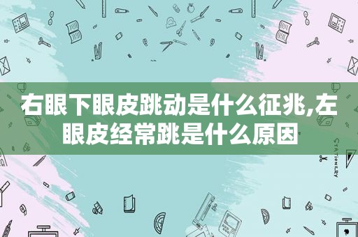 右眼下眼皮跳动是什么征兆,左眼皮经常跳是什么原因