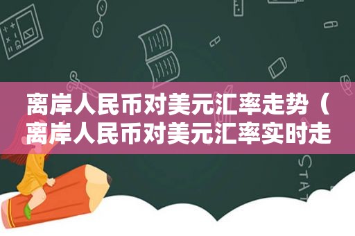 离岸人民币对美元汇率走势（离岸人民币对美元汇率实时走势新浪）