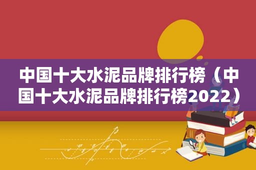 中国十大水泥品牌排行榜（中国十大水泥品牌排行榜2022）