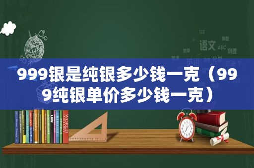 999银是纯银多少钱一克（999纯银单价多少钱一克）