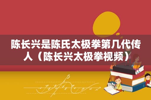 陈长兴是陈氏太极拳第几代传人（陈长兴太极拳视频）