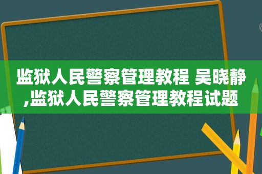 监狱人民警察管理教程 吴晓静,监狱人民警察管理教程试题