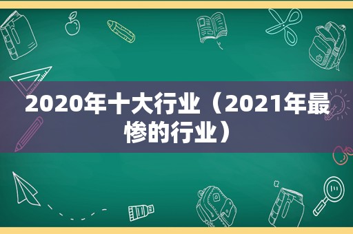 2020年十大行业（2021年最惨的行业）