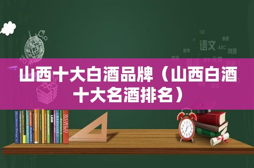 山西十大白酒品牌（山西白酒十大名酒排名）