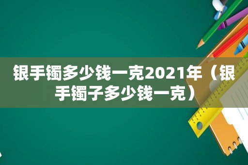 银手镯多少钱一克2021年（银手镯子多少钱一克）