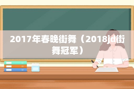 2017年春晚街舞（2018jd街舞冠军）