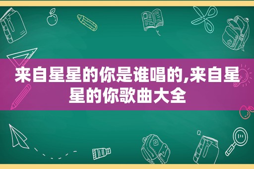 来自星星的你是谁唱的,来自星星的你歌曲大全