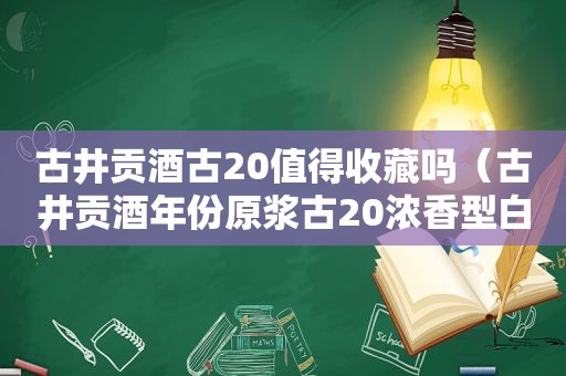 古井贡酒古20值得收藏吗（古井贡酒年份原浆古20浓香型白酒52度500ml单瓶）