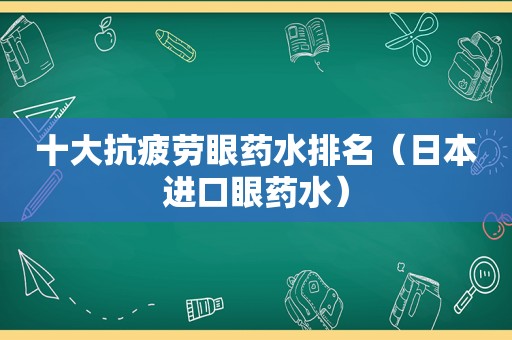 十大抗疲劳眼药水排名（日本进口眼药水）