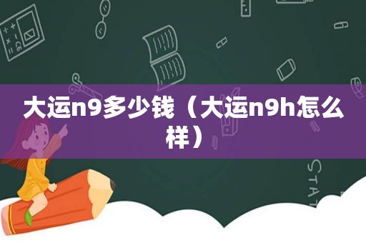 大运n9多少钱（大运n9h怎么样）