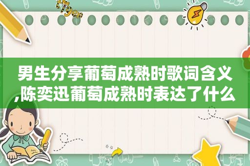 男生分享葡萄成熟时歌词含义,陈奕迅葡萄成熟时表达了什么